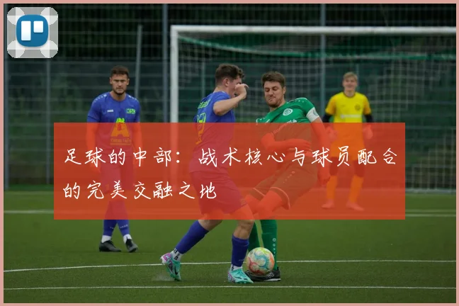 足球的中部：战术核心与球员配合的完美交融之地
