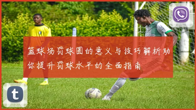 篮球场罚球圆的意义与技巧解析助你提升罚球水平的全面指南