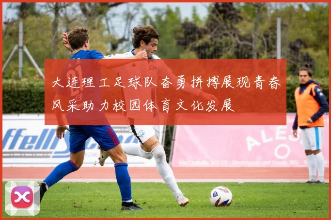 大连理工足球队奋勇拼搏展现青春风采助力校园体育文化发展