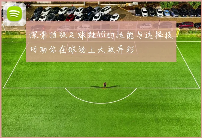 探索顶级足球鞋AG的性能与选择技巧助你在球场上大放异彩