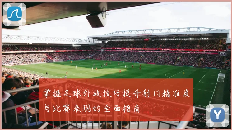 掌握足球外旋技巧提升射门精准度与比赛表现的全面指南