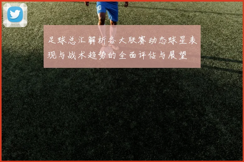 足球总汇解析各大联赛动态球星表现与战术趋势的全面评估与展望