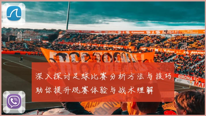 深入探讨足球比赛分析方法与技巧助你提升观赛体验与战术理解