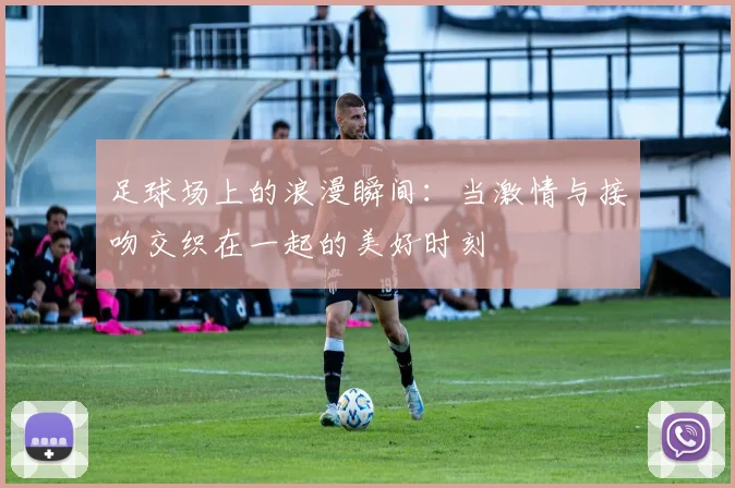 足球场上的浪漫瞬间：当激情与接吻交织在一起的美好时刻