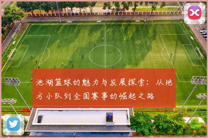 池湖篮球的魅力与发展探索：从地方小队到全国赛事的崛起之路